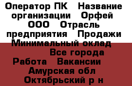 Оператор ПК › Название организации ­ Орфей, ООО › Отрасль предприятия ­ Продажи › Минимальный оклад ­ 20 000 - Все города Работа » Вакансии   . Амурская обл.,Октябрьский р-н